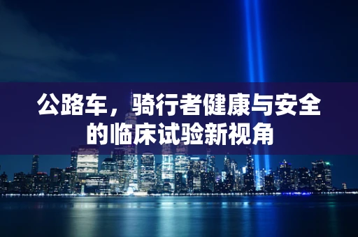 公路车，骑行者健康与安全的临床试验新视角