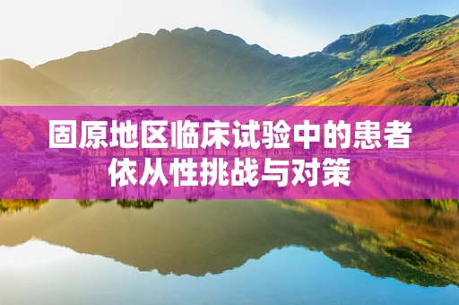 固原地区临床试验中的患者依从性挑战与对策