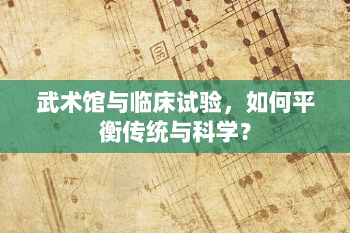 武术馆与临床试验，如何平衡传统与科学？