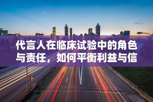 代言人在临床试验中的角色与责任，如何平衡利益与信任？