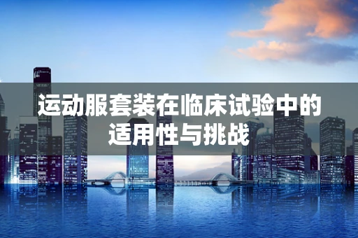 运动服套装在临床试验中的适用性与挑战
