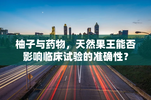 柚子与药物，天然果王能否影响临床试验的准确性？