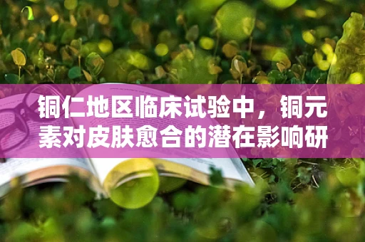 铜仁地区临床试验中，铜元素对皮肤愈合的潜在影响研究