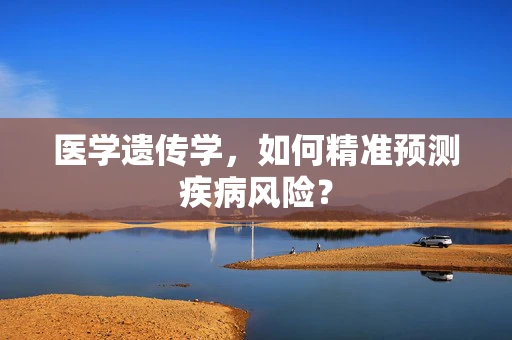 医学遗传学，如何精准预测疾病风险？