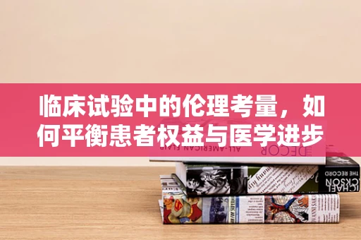 临床试验中的伦理考量，如何平衡患者权益与医学进步？