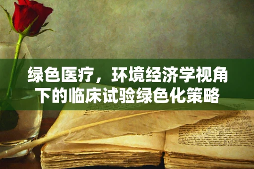 绿色医疗，环境经济学视角下的临床试验绿色化策略