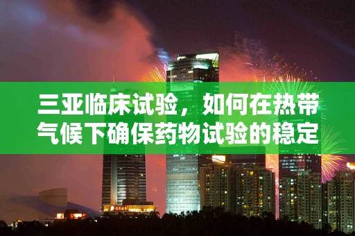 三亚临床试验，如何在热带气候下确保药物试验的稳定性？
