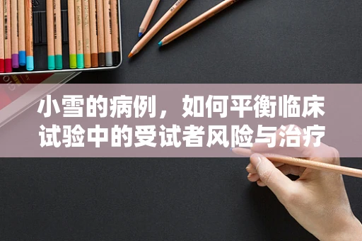 小雪的病例，如何平衡临床试验中的受试者风险与治疗效果？