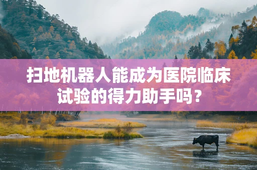 扫地机器人能成为医院临床试验的得力助手吗？