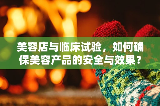 美容店与临床试验，如何确保美容产品的安全与效果？