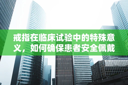 戒指在临床试验中的特殊意义，如何确保患者安全佩戴？