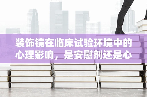 装饰镜在临床试验环境中的心理影响，是安慰剂还是心理暗示工具？