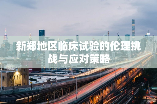 新郑地区临床试验的伦理挑战与应对策略