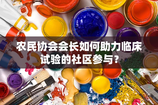 农民协会会长如何助力临床试验的社区参与？
