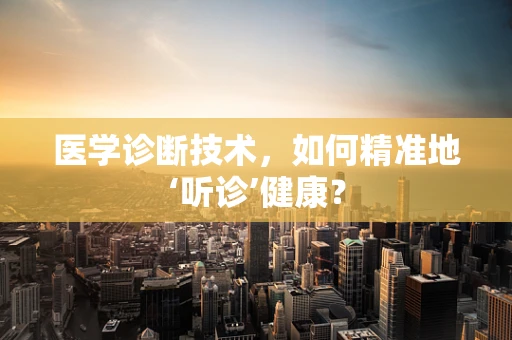 医学诊断技术，如何精准地‘听诊’健康？