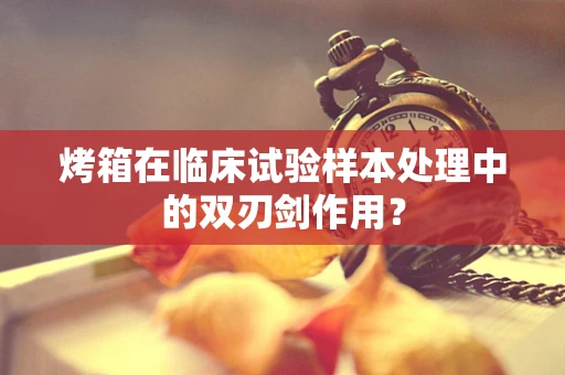烤箱在临床试验样本处理中的双刃剑作用？