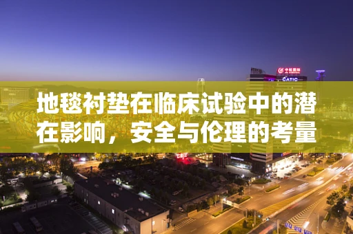 地毯衬垫在临床试验中的潜在影响，安全与伦理的考量