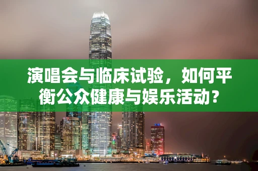 演唱会与临床试验，如何平衡公众健康与娱乐活动？