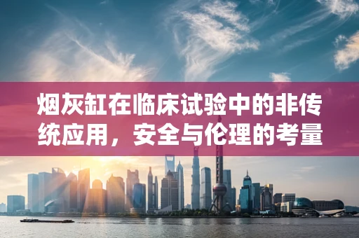 烟灰缸在临床试验中的非传统应用，安全与伦理的考量