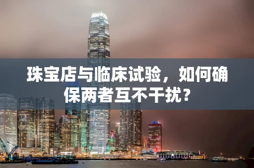 珠宝店与临床试验，如何确保两者互不干扰？