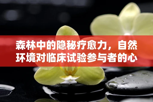 森林中的隐秘疗愈力，自然环境对临床试验参与者的心理影响？