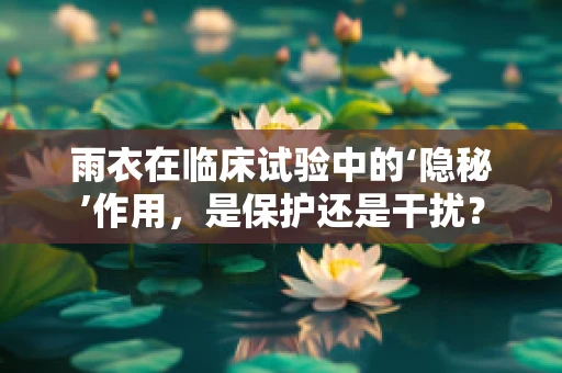 雨衣在临床试验中的‘隐秘’作用，是保护还是干扰？