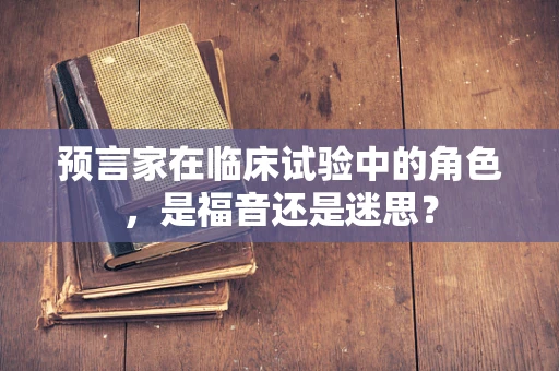 预言家在临床试验中的角色，是福音还是迷思？
