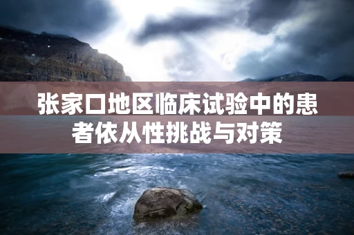 张家口地区临床试验中的患者依从性挑战与对策