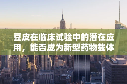 豆皮在临床试验中的潜在应用，能否成为新型药物载体？