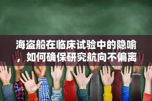 海盗船在临床试验中的隐喻，如何确保研究航向不偏离‘伦理之岸’？