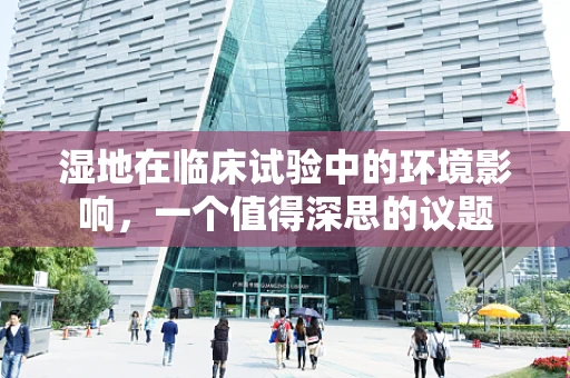 湿地在临床试验中的环境影响，一个值得深思的议题