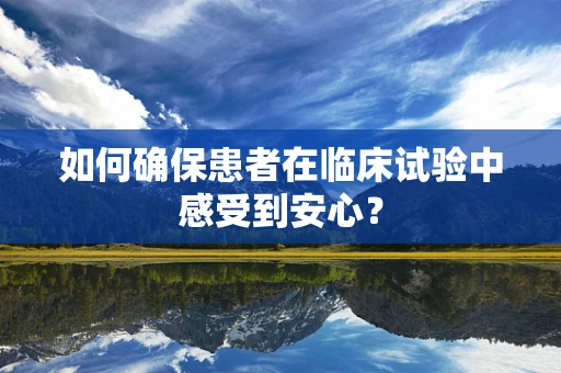 如何确保患者在临床试验中感受到安心？