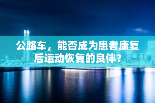公路车，能否成为患者康复后运动恢复的良伴？