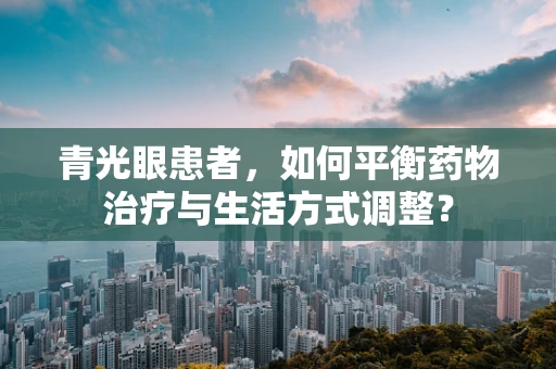 青光眼患者，如何平衡药物治疗与生活方式调整？