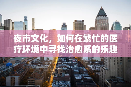 夜市文化，如何在繁忙的医疗环境中寻找治愈系的乐趣？