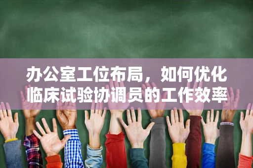 办公室工位布局，如何优化临床试验协调员的工作效率？