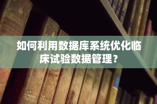如何利用数据库系统优化临床试验数据管理？