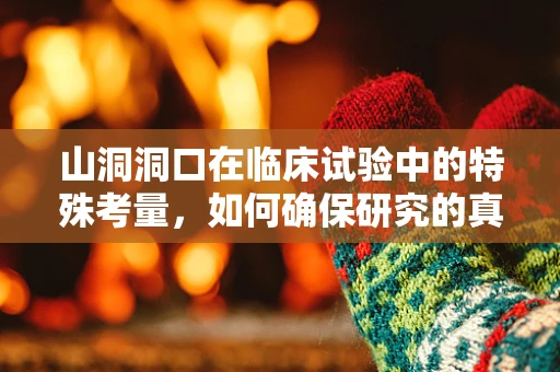 山洞洞口在临床试验中的特殊考量，如何确保研究的真实性与安全性？
