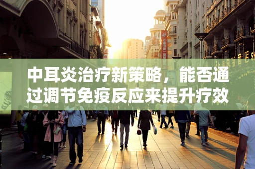 中耳炎治疗新策略，能否通过调节免疫反应来提升疗效？