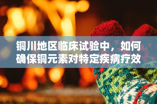 铜川地区临床试验中，如何确保铜元素对特定疾病疗效的精准评估？