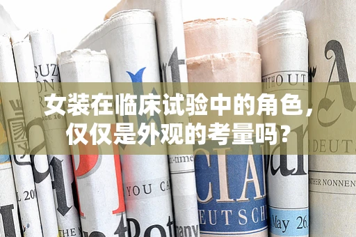 女装在临床试验中的角色，仅仅是外观的考量吗？