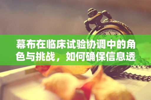 幕布在临床试验协调中的角色与挑战，如何确保信息透明与安全？