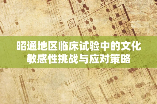 昭通地区临床试验中的文化敏感性挑战与应对策略