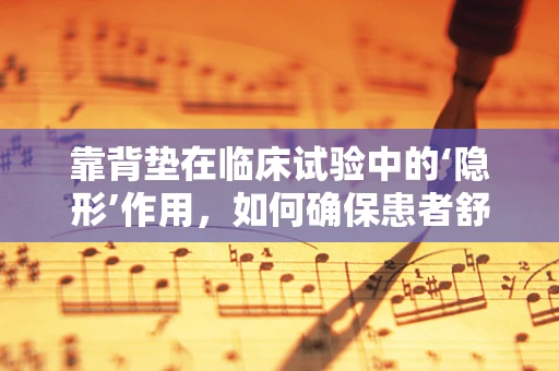 靠背垫在临床试验中的‘隐形’作用，如何确保患者舒适与安全？