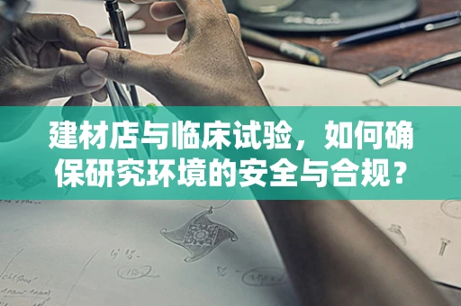 建材店与临床试验，如何确保研究环境的安全与合规？
