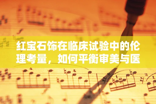 红宝石饰在临床试验中的伦理考量，如何平衡审美与医疗目的？
