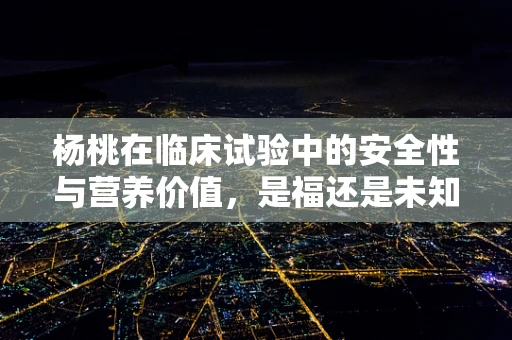 杨桃在临床试验中的安全性与营养价值，是福还是未知？