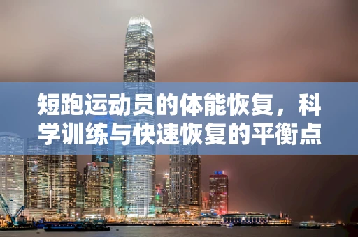短跑运动员的体能恢复，科学训练与快速恢复的平衡点在哪里？
