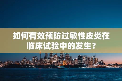 如何有效预防过敏性皮炎在临床试验中的发生？