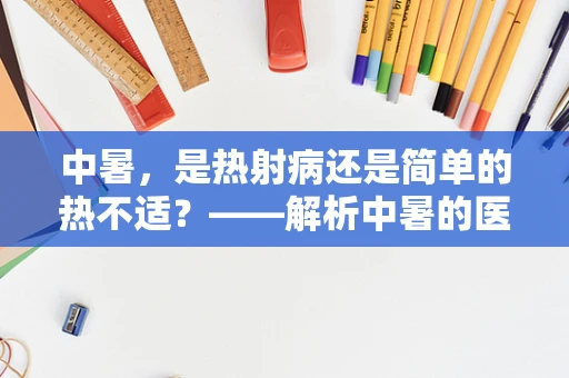 中暑，是热射病还是简单的热不适？——解析中暑的医学界定与应对措施